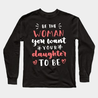 Be The Woman You Want Your Daughter To Be Feminism Long Sleeve T-Shirt